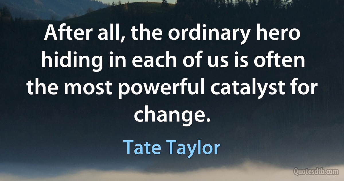 After all, the ordinary hero hiding in each of us is often the most powerful catalyst for change. (Tate Taylor)