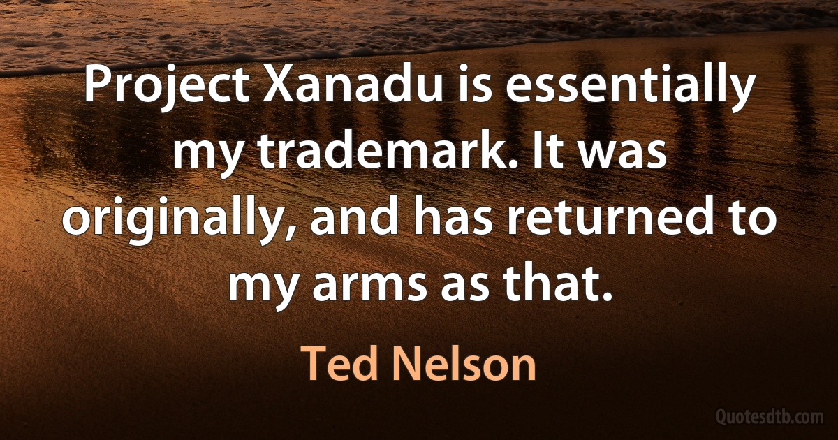 Project Xanadu is essentially my trademark. It was originally, and has returned to my arms as that. (Ted Nelson)