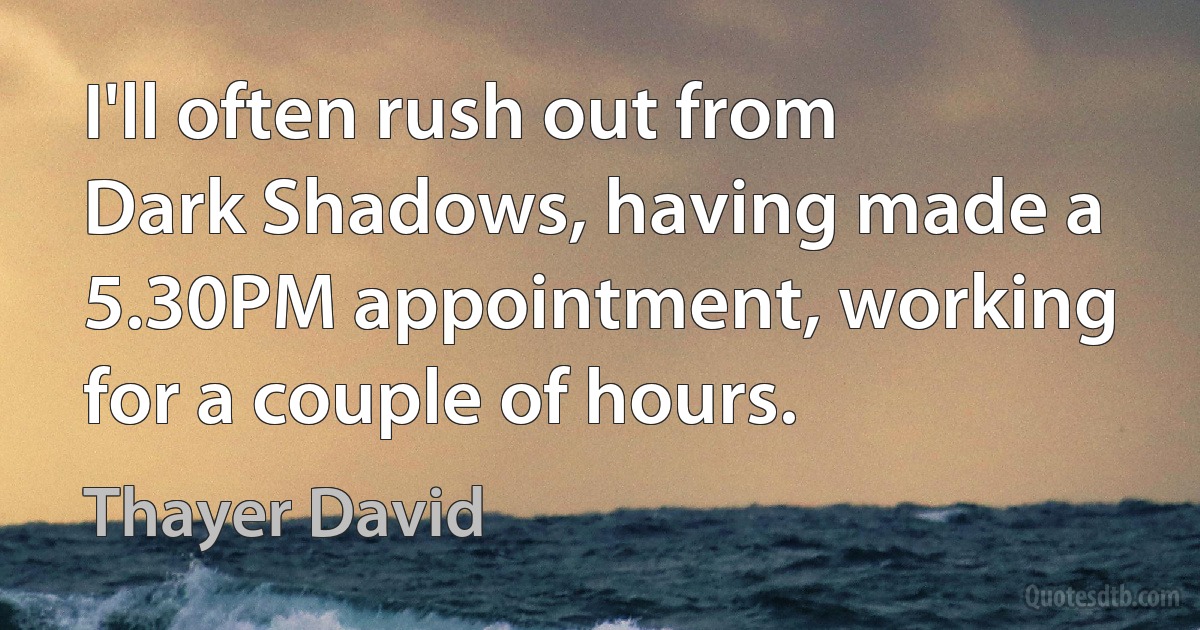 I'll often rush out from Dark Shadows, having made a 5.30PM appointment, working for a couple of hours. (Thayer David)