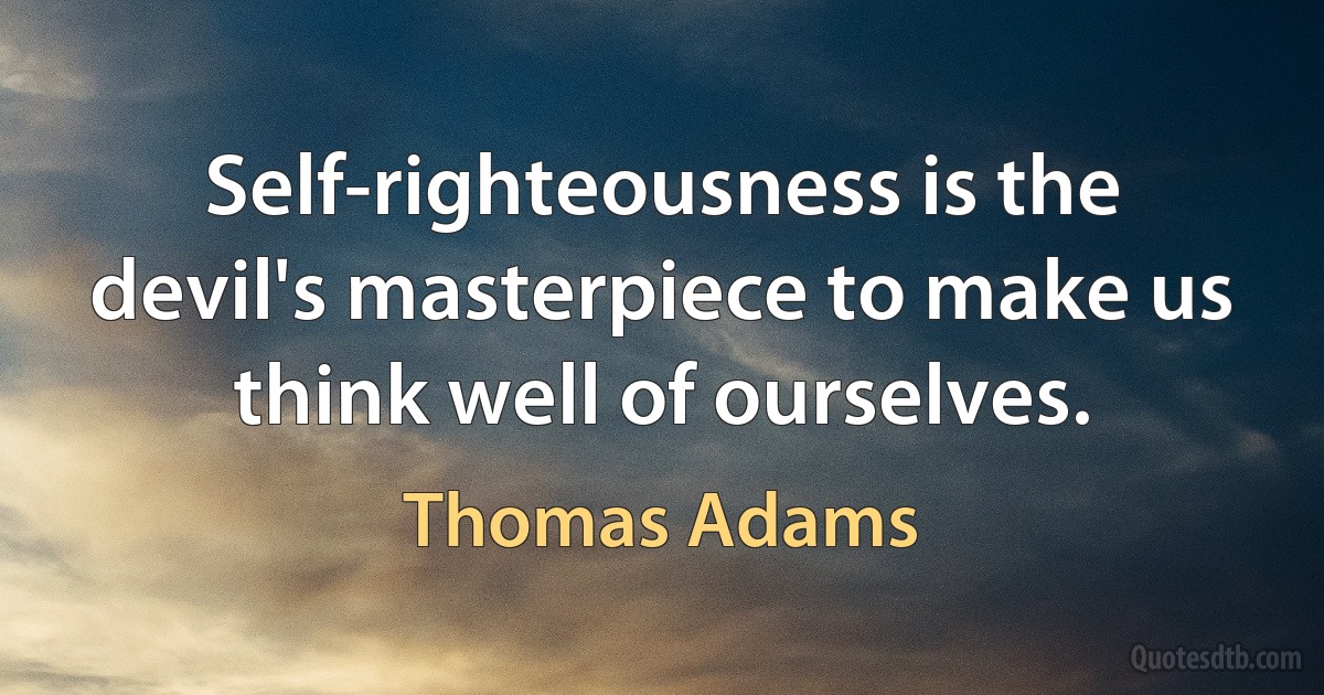 Self-righteousness is the devil's masterpiece to make us think well of ourselves. (Thomas Adams)