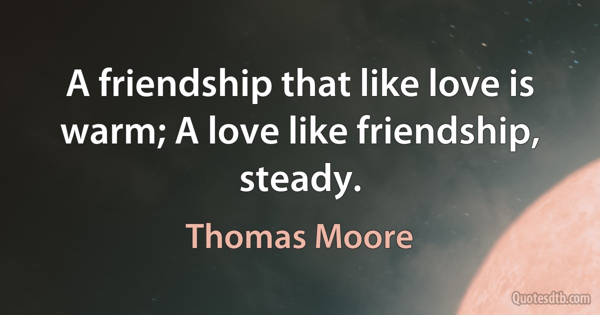 A friendship that like love is warm; A love like friendship, steady. (Thomas Moore)