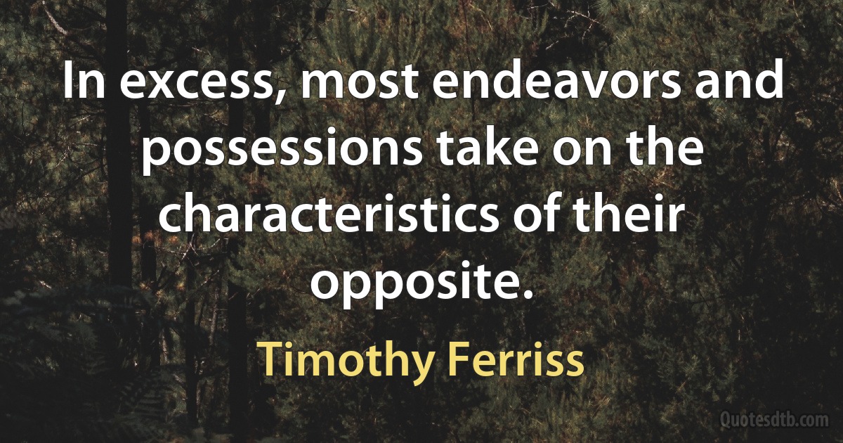 In excess, most endeavors and possessions take on the characteristics of their opposite. (Timothy Ferriss)