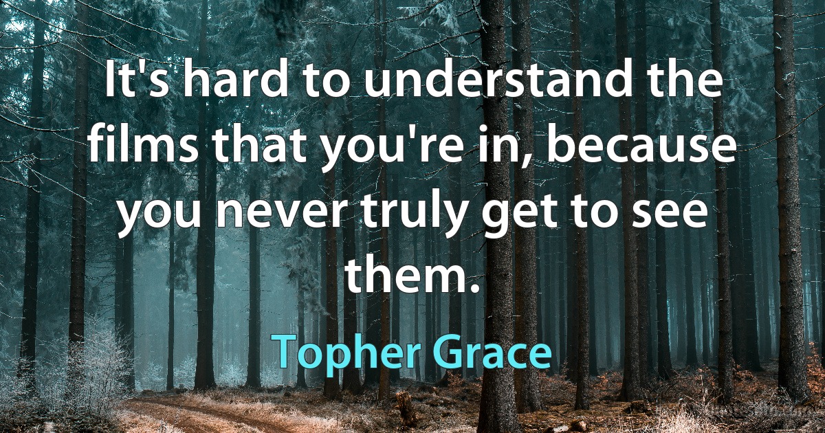 It's hard to understand the films that you're in, because you never truly get to see them. (Topher Grace)