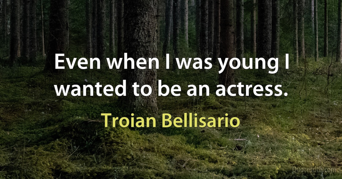 Even when I was young I wanted to be an actress. (Troian Bellisario)