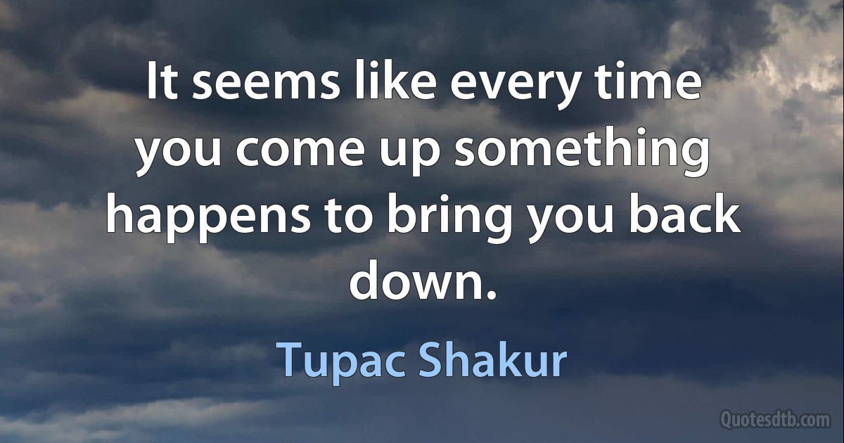 It seems like every time you come up something happens to bring you back down. (Tupac Shakur)