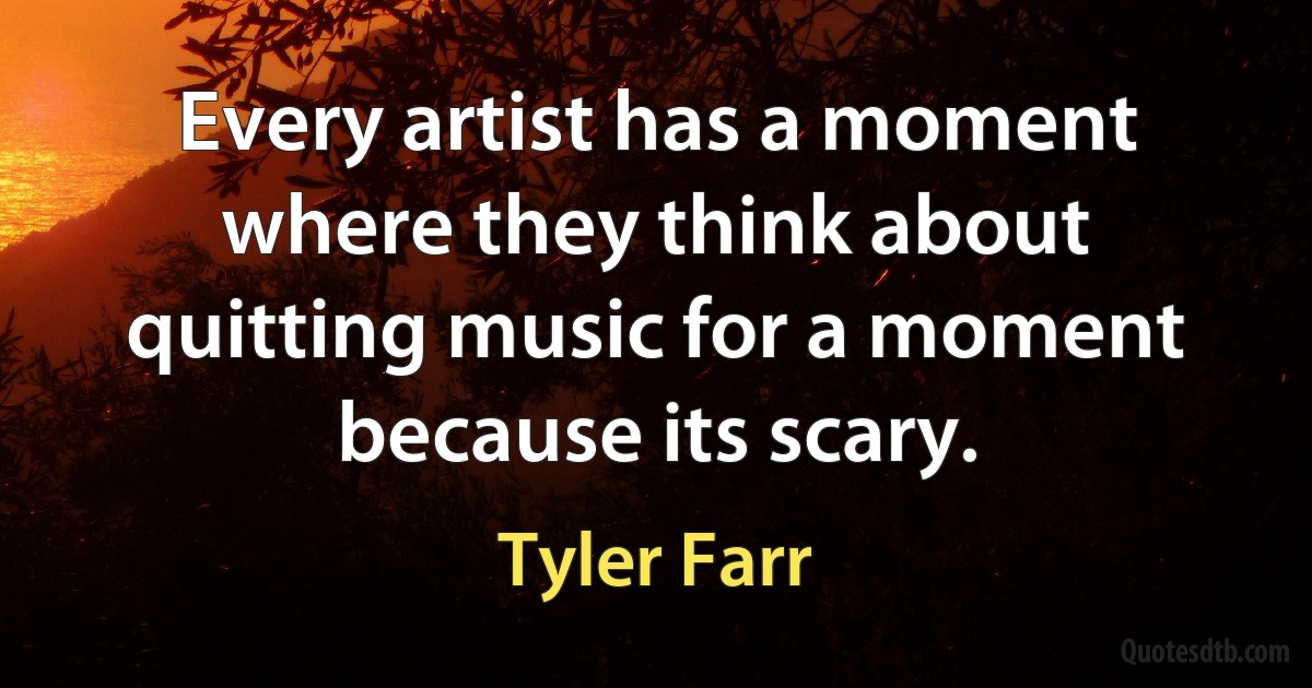 Every artist has a moment where they think about quitting music for a moment because its scary. (Tyler Farr)