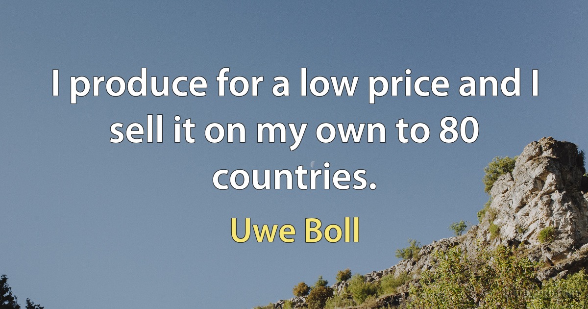 I produce for a low price and I sell it on my own to 80 countries. (Uwe Boll)