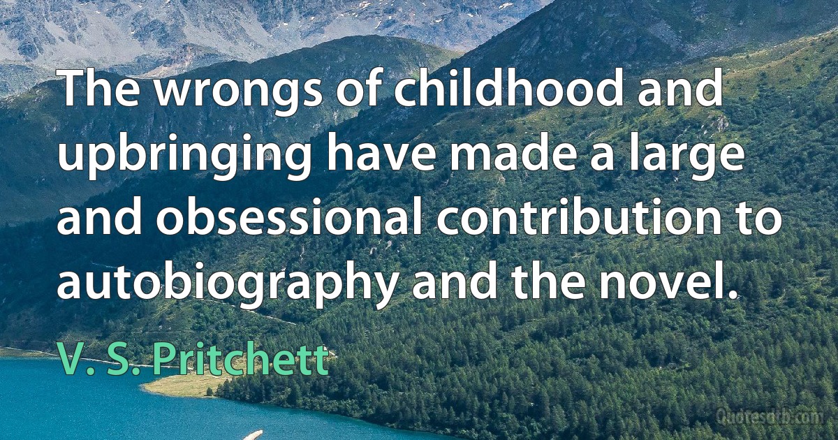 The wrongs of childhood and upbringing have made a large and obsessional contribution to autobiography and the novel. (V. S. Pritchett)