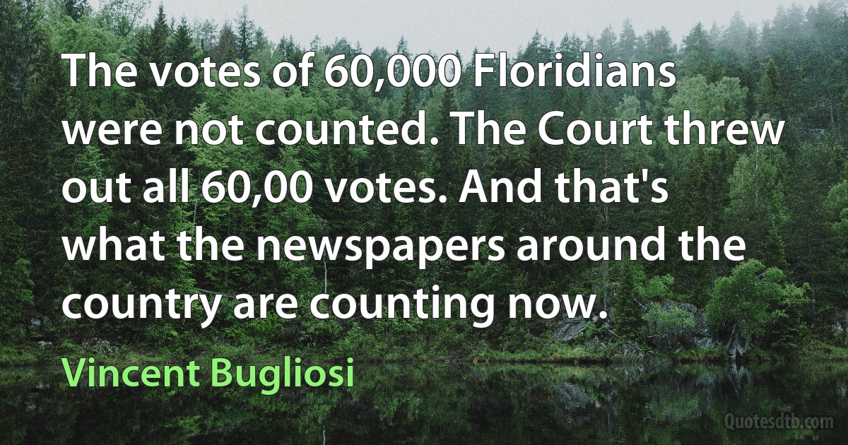 The votes of 60,000 Floridians were not counted. The Court threw out all 60,00 votes. And that's what the newspapers around the country are counting now. (Vincent Bugliosi)