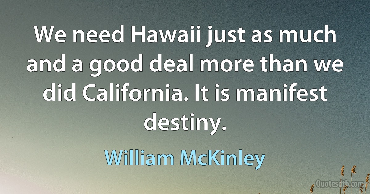 We need Hawaii just as much and a good deal more than we did California. It is manifest destiny. (William McKinley)