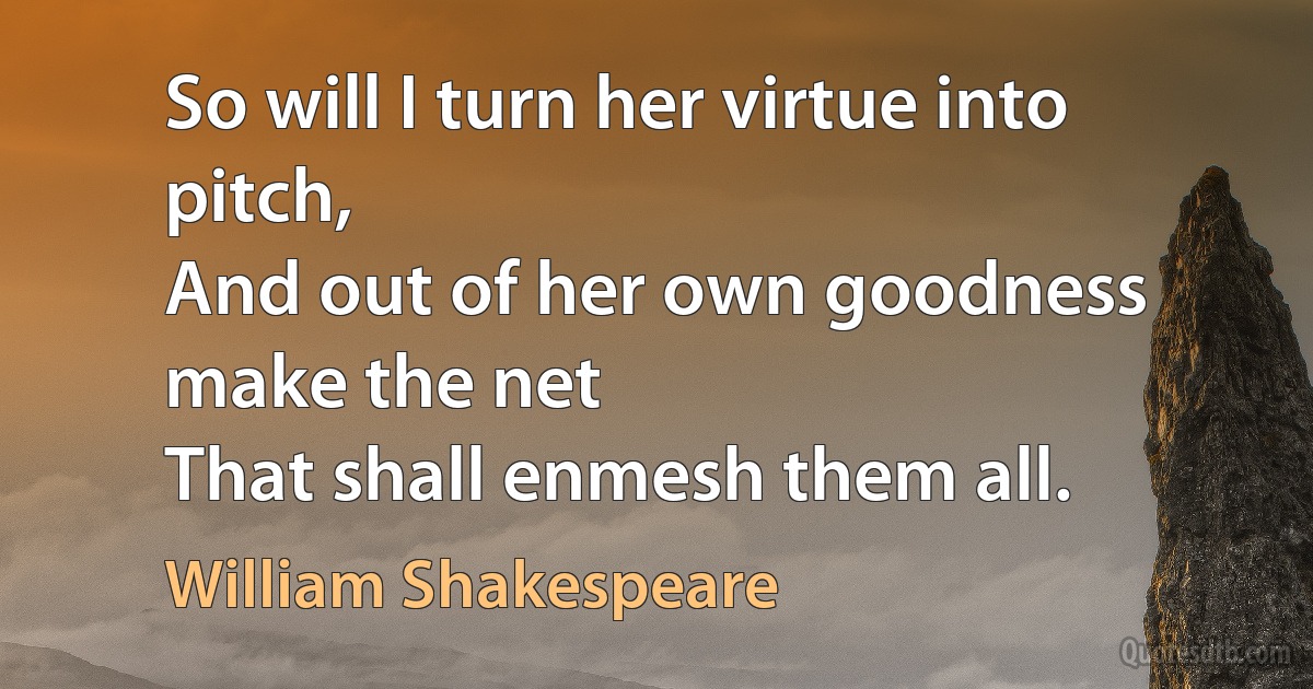 So will I turn her virtue into pitch,
And out of her own goodness make the net
That shall enmesh them all. (William Shakespeare)