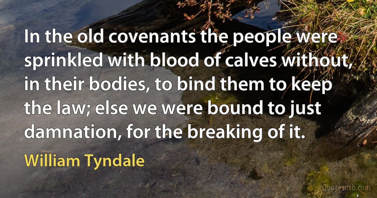 In the old covenants the people were sprinkled with blood of calves without, in their bodies, to bind them to keep the law; else we were bound to just damnation, for the breaking of it. (William Tyndale)