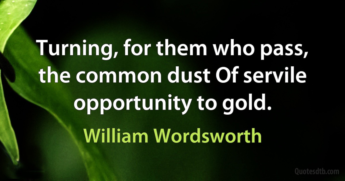 Turning, for them who pass, the common dust Of servile opportunity to gold. (William Wordsworth)