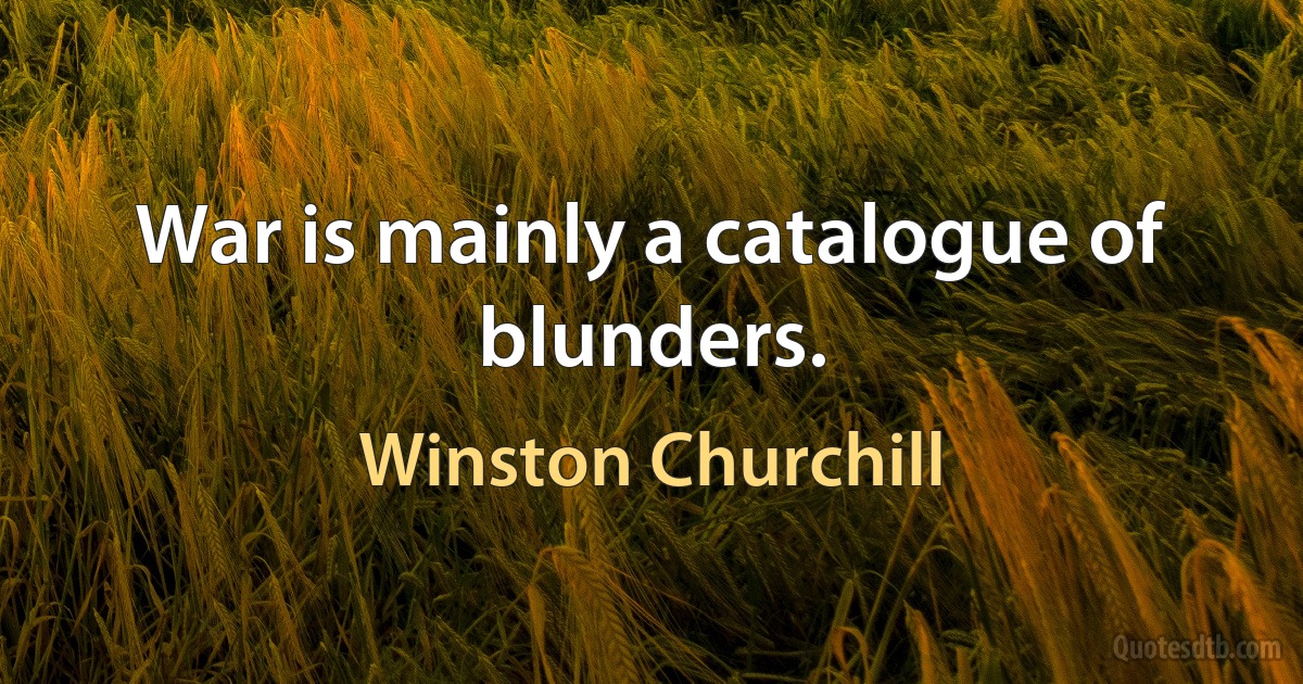 War is mainly a catalogue of blunders. (Winston Churchill)