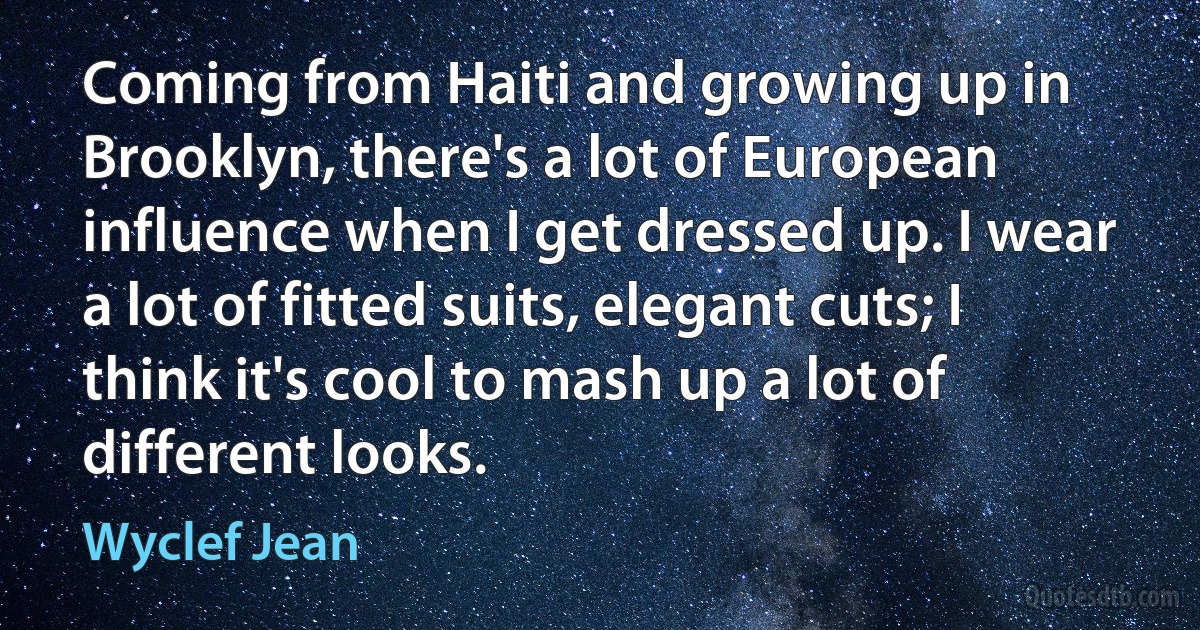 Coming from Haiti and growing up in Brooklyn, there's a lot of European influence when I get dressed up. I wear a lot of fitted suits, elegant cuts; I think it's cool to mash up a lot of different looks. (Wyclef Jean)