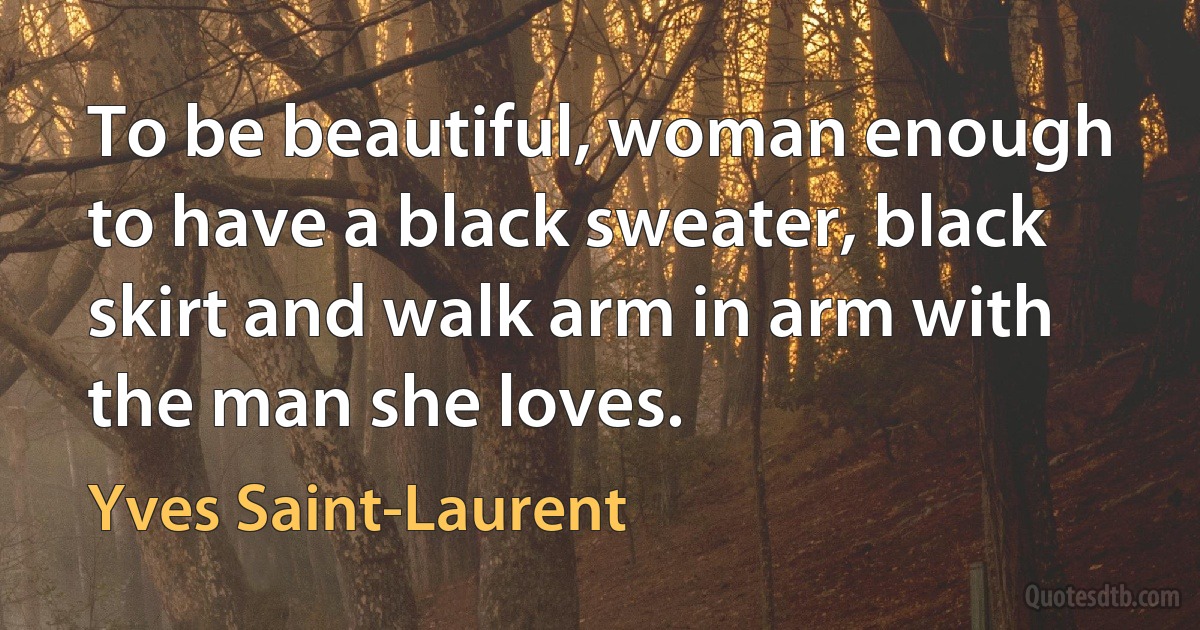 To be beautiful, woman enough to have a black sweater, black skirt and walk arm in arm with the man she loves. (Yves Saint-Laurent)