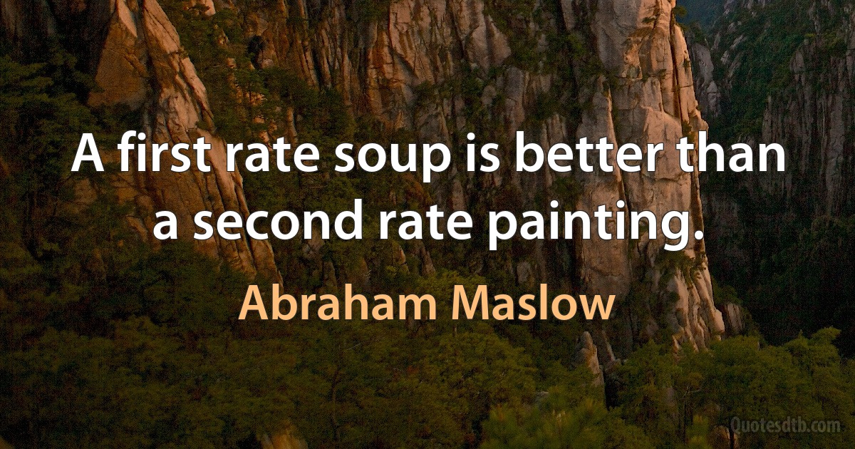 A first rate soup is better than a second rate painting. (Abraham Maslow)