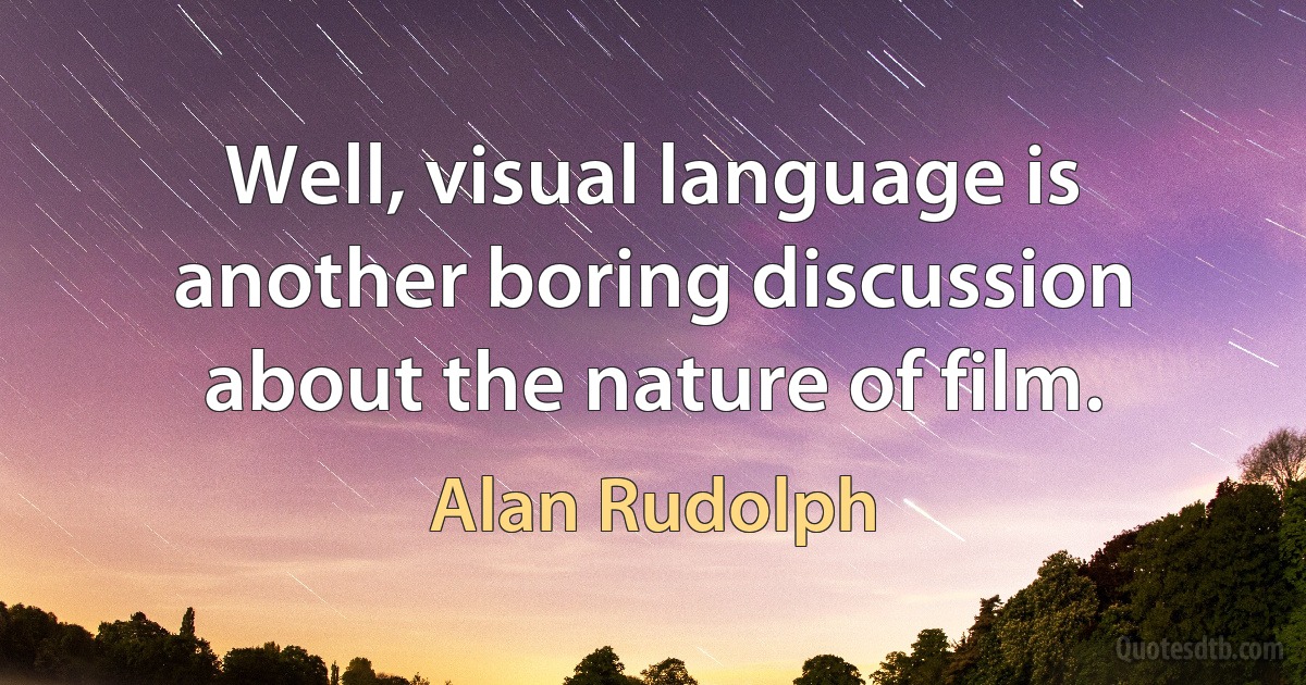 Well, visual language is another boring discussion about the nature of film. (Alan Rudolph)