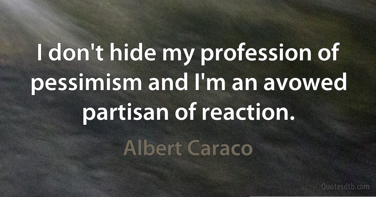 I don't hide my profession of pessimism and I'm an avowed partisan of reaction. (Albert Caraco)