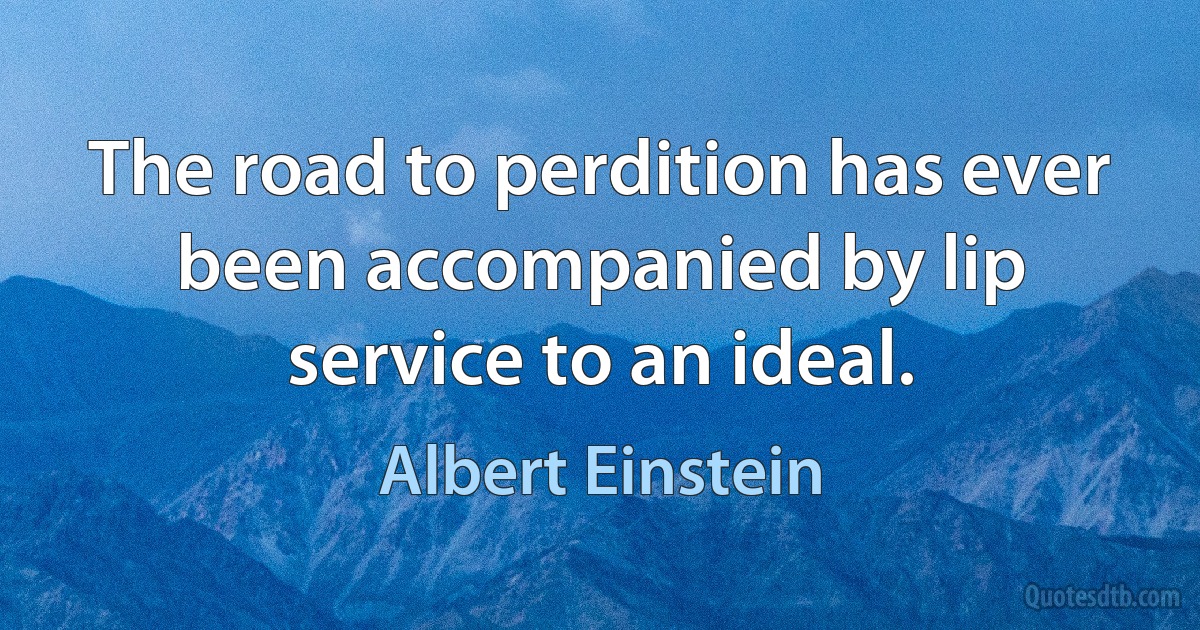 The road to perdition has ever been accompanied by lip service to an ideal. (Albert Einstein)