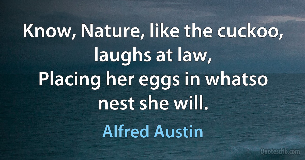 Know, Nature, like the cuckoo, laughs at law,
Placing her eggs in whatso nest she will. (Alfred Austin)