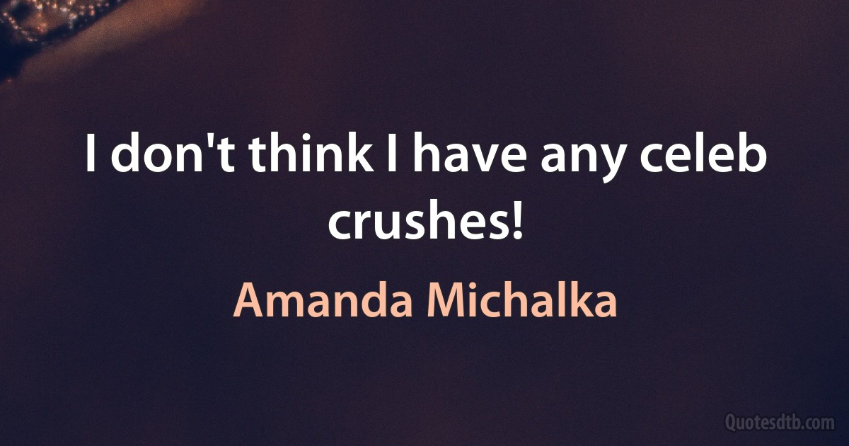 I don't think I have any celeb crushes! (Amanda Michalka)