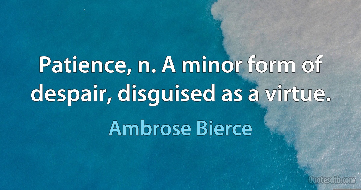 Patience, n. A minor form of despair, disguised as a virtue. (Ambrose Bierce)