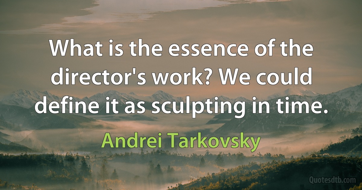 What is the essence of the director's work? We could define it as sculpting in time. (Andrei Tarkovsky)