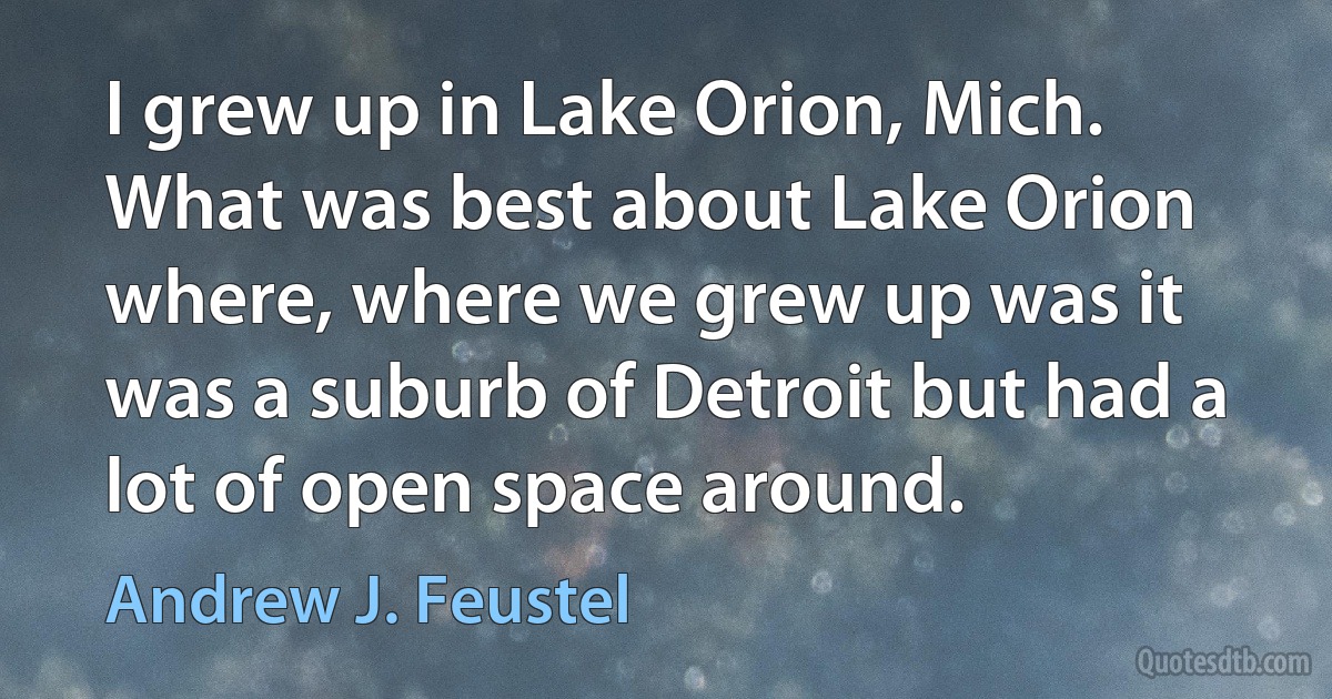 I grew up in Lake Orion, Mich. What was best about Lake Orion where, where we grew up was it was a suburb of Detroit but had a lot of open space around. (Andrew J. Feustel)