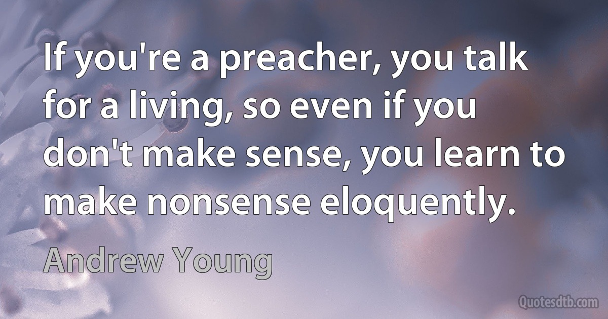 If you're a preacher, you talk for a living, so even if you don't make sense, you learn to make nonsense eloquently. (Andrew Young)