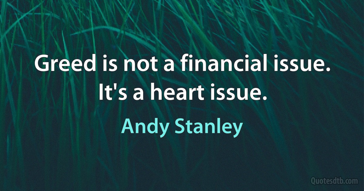 Greed is not a financial issue. It's a heart issue. (Andy Stanley)