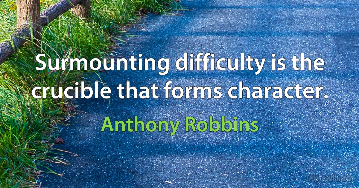 Surmounting difficulty is the crucible that forms character. (Anthony Robbins)