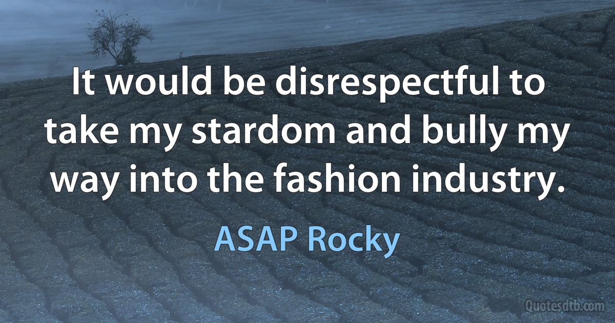 It would be disrespectful to take my stardom and bully my way into the fashion industry. (ASAP Rocky)