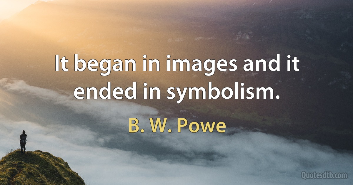 It began in images and it ended in symbolism. (B. W. Powe)