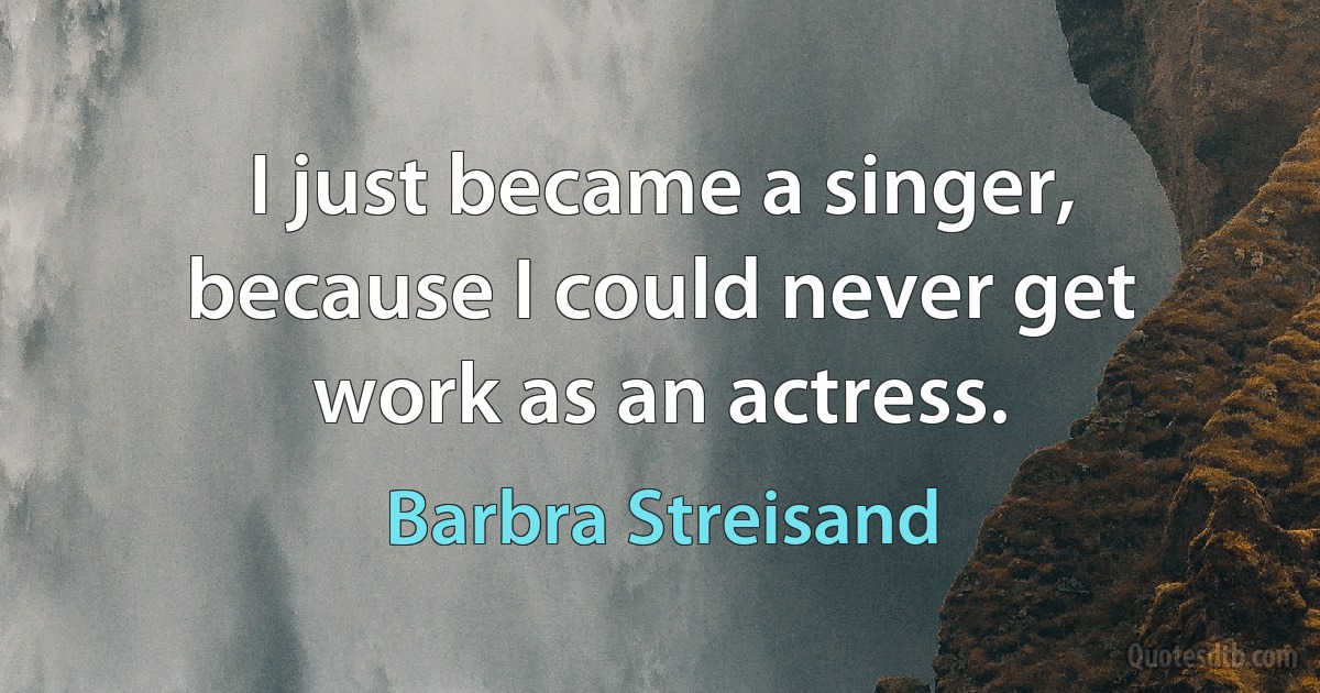 I just became a singer, because I could never get work as an actress. (Barbra Streisand)