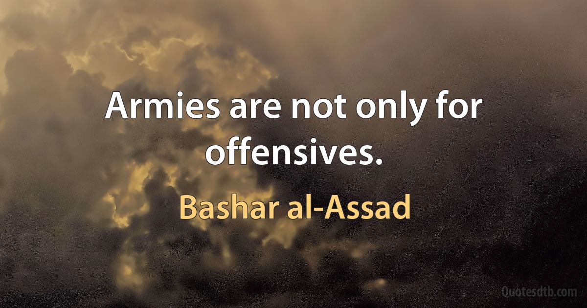 Armies are not only for offensives. (Bashar al-Assad)