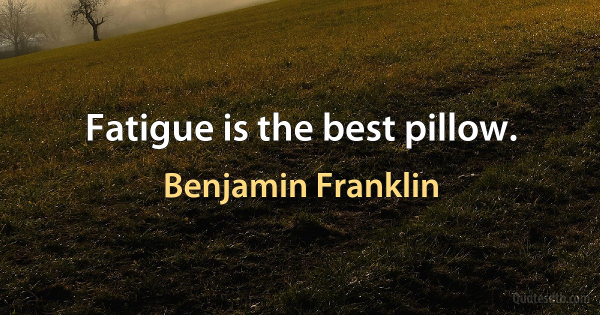 Fatigue is the best pillow. (Benjamin Franklin)