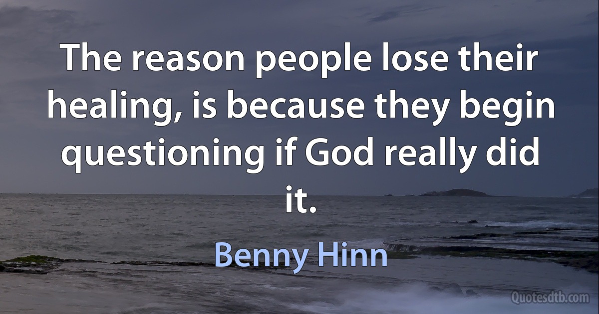 The reason people lose their healing, is because they begin questioning if God really did it. (Benny Hinn)