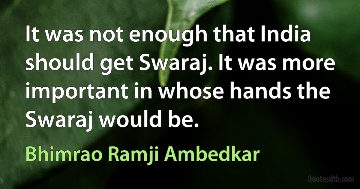 It was not enough that India should get Swaraj. It was more important in whose hands the Swaraj would be. (Bhimrao Ramji Ambedkar)