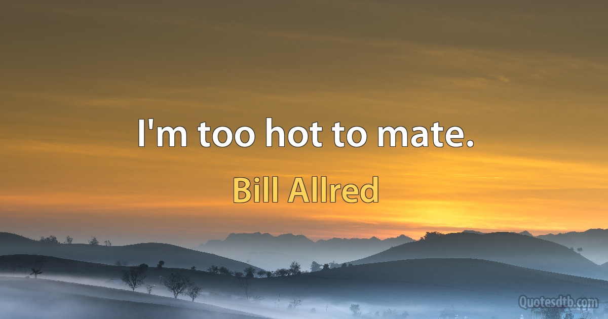 I'm too hot to mate. (Bill Allred)