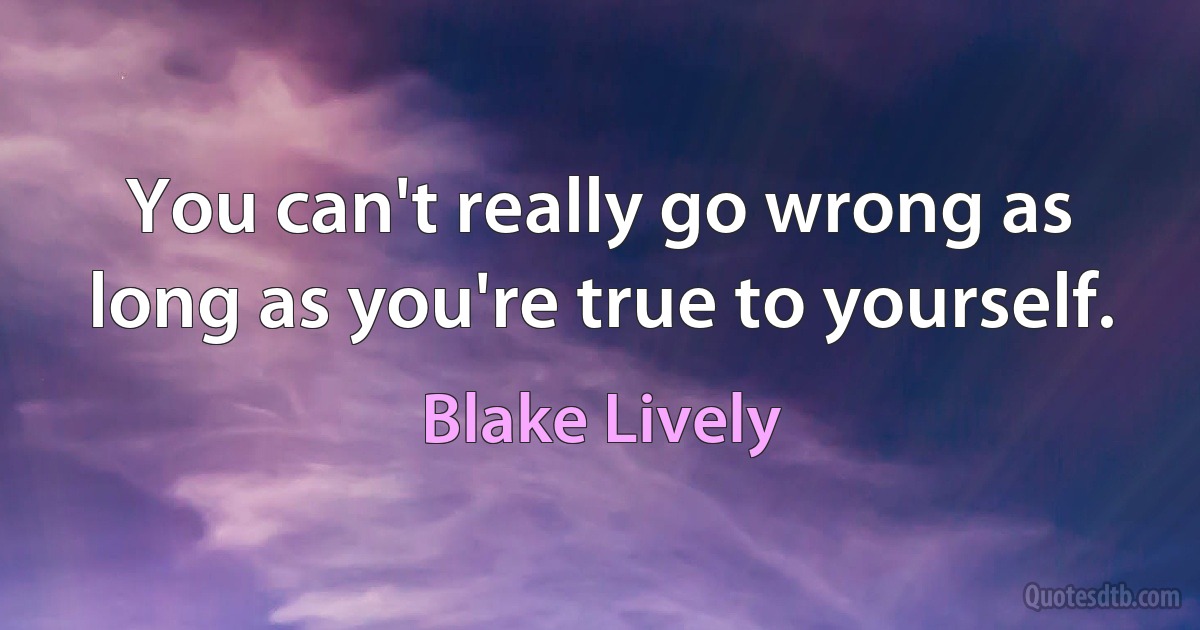 You can't really go wrong as long as you're true to yourself. (Blake Lively)