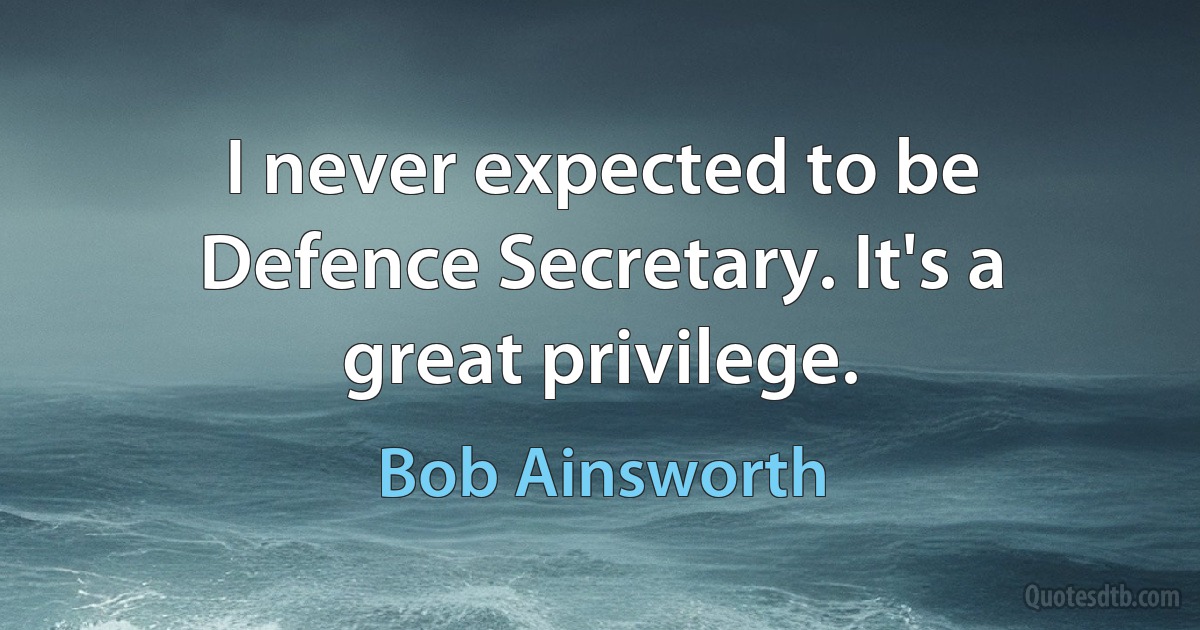 I never expected to be Defence Secretary. It's a great privilege. (Bob Ainsworth)