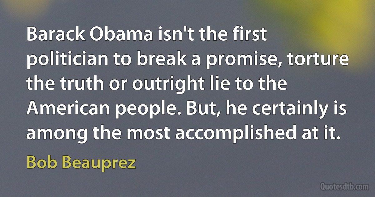 Barack Obama isn't the first politician to break a promise, torture the truth or outright lie to the American people. But, he certainly is among the most accomplished at it. (Bob Beauprez)