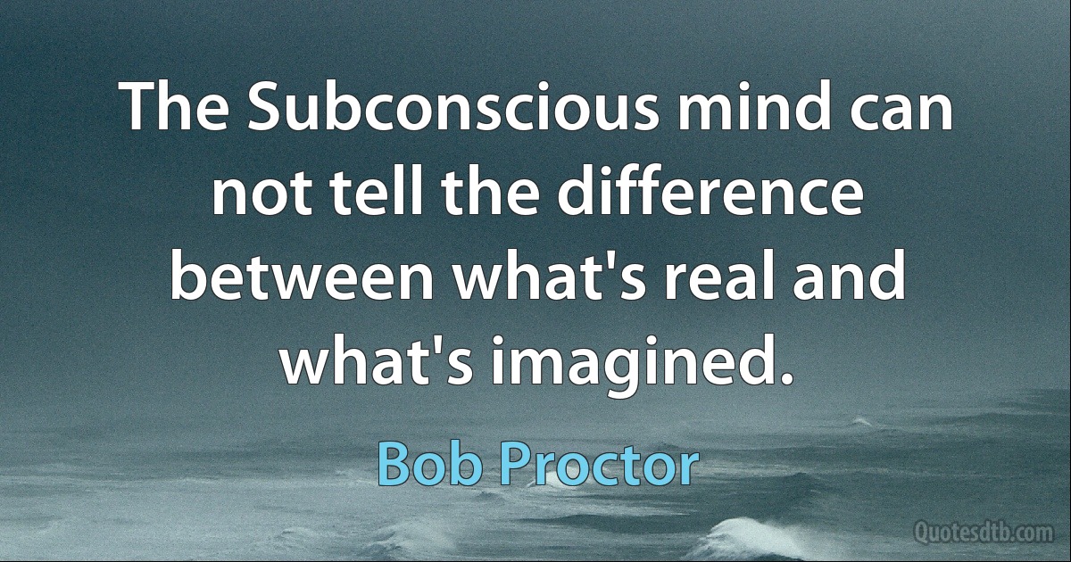 The Subconscious mind can not tell the difference between what's real and what's imagined. (Bob Proctor)