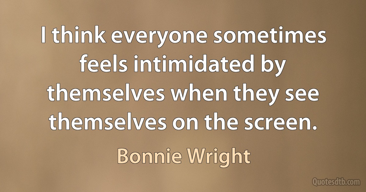 I think everyone sometimes feels intimidated by themselves when they see themselves on the screen. (Bonnie Wright)