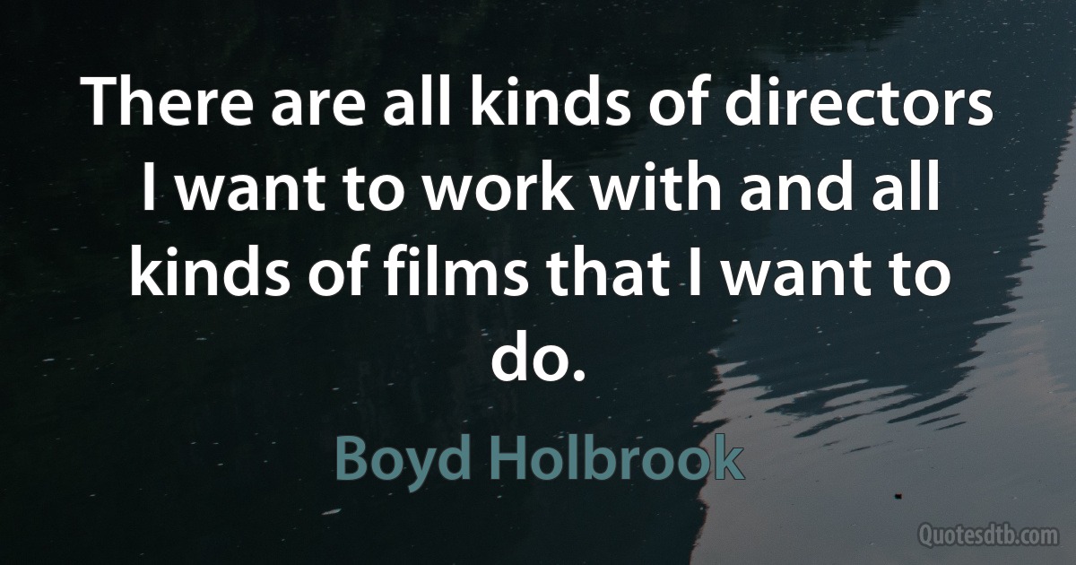 There are all kinds of directors I want to work with and all kinds of films that I want to do. (Boyd Holbrook)