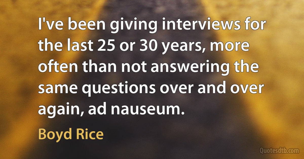 I've been giving interviews for the last 25 or 30 years, more often than not answering the same questions over and over again, ad nauseum. (Boyd Rice)