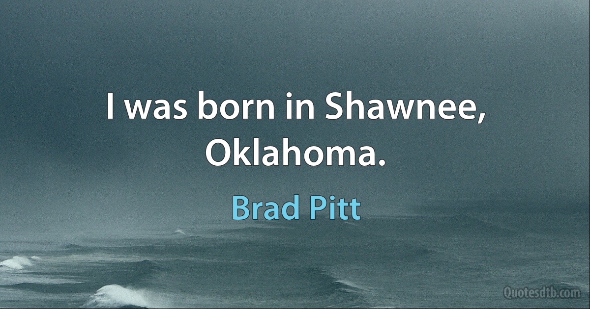 I was born in Shawnee, Oklahoma. (Brad Pitt)