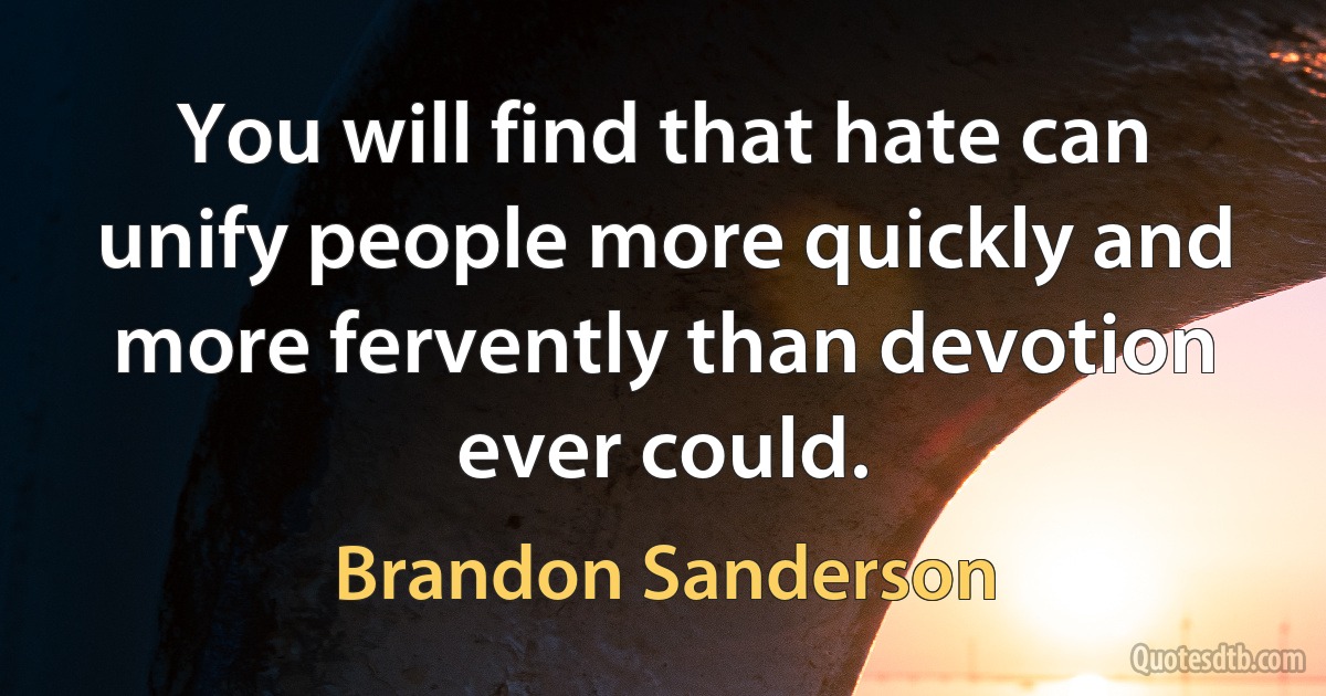 You will find that hate can unify people more quickly and more fervently than devotion ever could. (Brandon Sanderson)