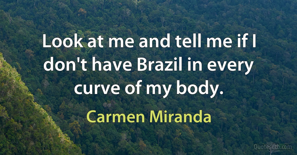 Look at me and tell me if I don't have Brazil in every curve of my body. (Carmen Miranda)